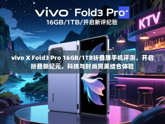 vivo X Fold3 Pro 16GB/1TB折叠屏手机评测，开启折叠新纪元，科技与时尚完美结合体验