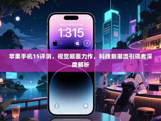 苹果手机15评测，视觉颠覆力作，科技新潮流引领者深度解析