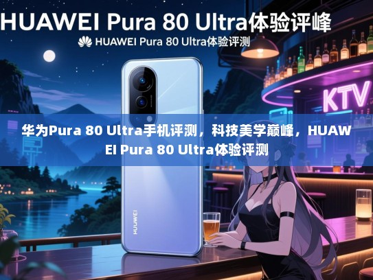 华为Pura 80 Ultra手机评测，科技美学巅峰，HUAWEI Pura 80 Ultra体验评测