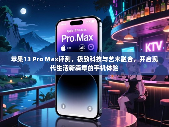 苹果13 Pro Max评测，极致科技与艺术融合，开启现代生活新篇章的手机体验