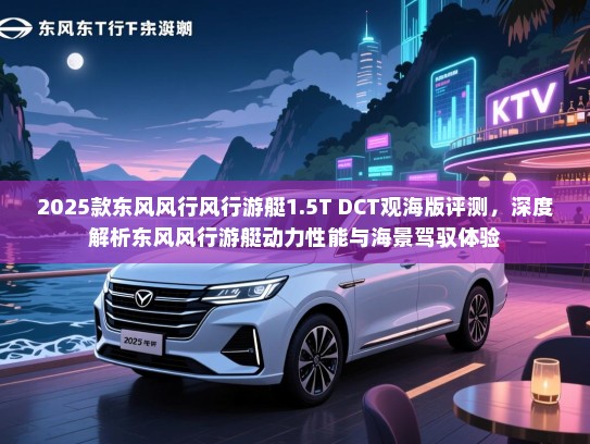 2025款东风风行风行游艇1.5T DCT观海版评测，深度解析东风风行游艇动力性能与海景驾驭体验