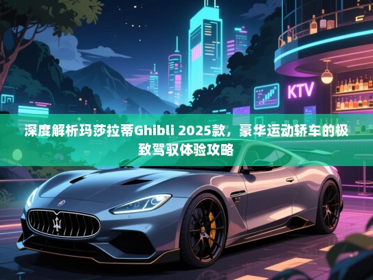 深度解析玛莎拉蒂Ghibli 2025款，豪华运动轿车的极致驾驭体验攻略
