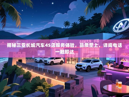 揭秘三亚长城汽车4S店服务体验，品质至上，详询电话一触即达