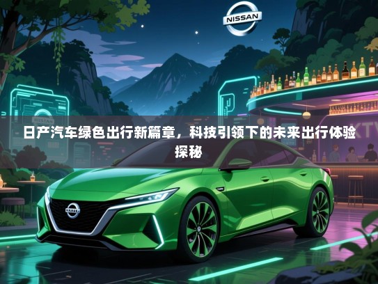 日产汽车绿色出行新篇章，科技引领下的未来出行体验探秘