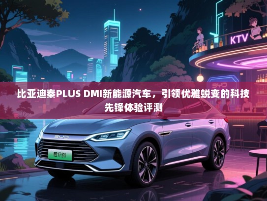 比亚迪秦PLUS DMI新能源汽车，引领优雅蜕变的科技先锋体验评测