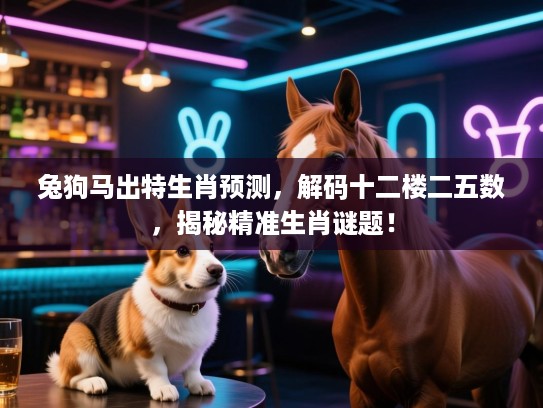 兔狗马出特生肖预测，解码十二楼二五数，揭秘精准生肖谜题！