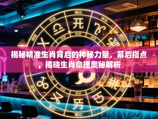 揭秘精准生肖背后的神秘力量，幕后指点，揭晓生肖命理奥秘解析