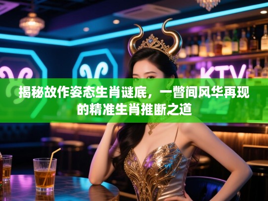 揭秘故作姿态生肖谜底，一瞥间风华再现的精准生肖推断之道