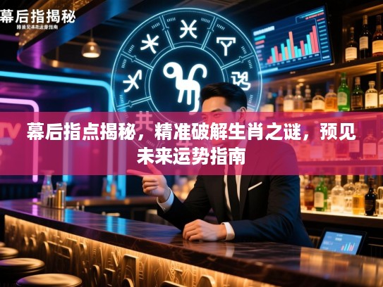 幕后指点揭秘，精准破解生肖之谜，预见未来运势指南
