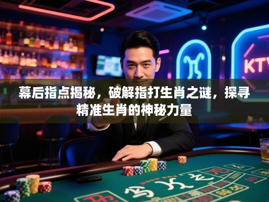 幕后指点揭秘，破解指打生肖之谜，探寻精准生肖的神秘力量