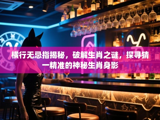 横行无忌指揭秘，破解生肖之谜，探寻猜一精准的神秘生肖身影