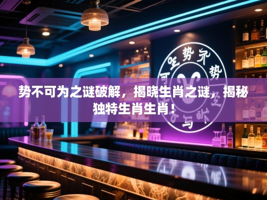 势不可为之谜破解，揭晓生肖之谜，揭秘独特生肖生肖！