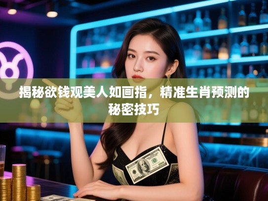 揭秘欲钱观美人如画指，精准生肖预测的秘密技巧