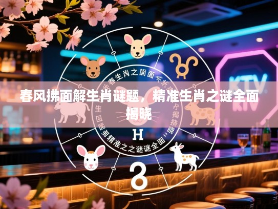 春风拂面解生肖谜题，精准生肖之谜全面揭晓