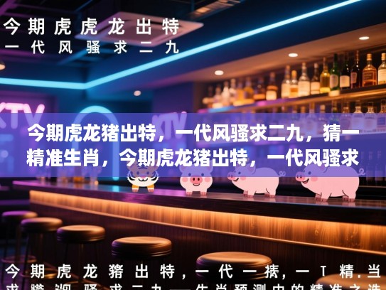 今期虎龙猪出特，一代风骚求二九，猜一精准生肖，今期虎龙猪出特，一代风骚求二九—生肖预测中的精准之选