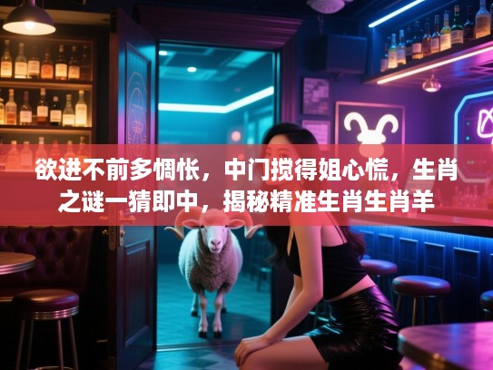 欲进不前多惆怅，中门搅得姐心慌，生肖之谜一猜即中，揭秘精准生肖生肖羊