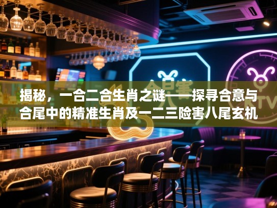 揭秘，一合二合生肖之谜——探寻合意与合尾中的精准生肖及一二三险害八尾玄机