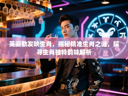 英姿勃发映生肖，揭秘精准生肖之谜，探寻生肖独特韵味解析
