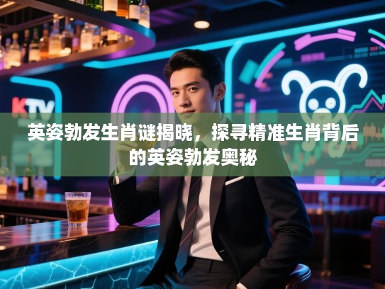 英姿勃发生肖谜揭晓，探寻精准生肖背后的英姿勃发奥秘