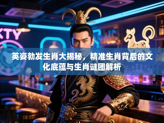 英姿勃发生肖大揭秘，精准生肖背后的文化底蕴与生肖谜团解析