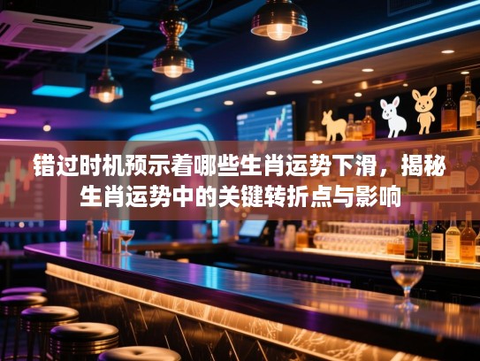 错过时机预示着哪些生肖运势下滑，揭秘生肖运势中的关键转折点与影响