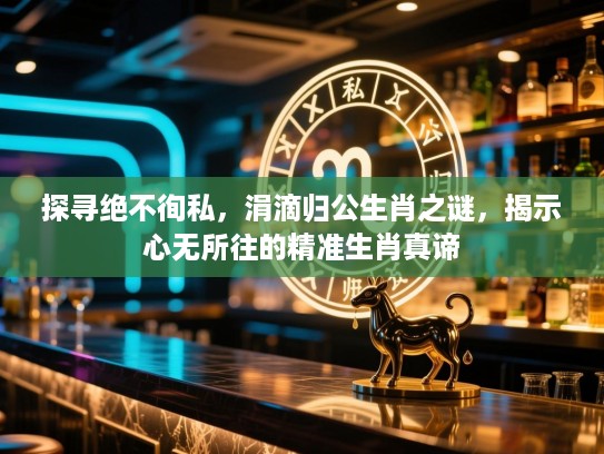 探寻绝不徇私，涓滴归公生肖之谜，揭示心无所往的精准生肖真谛