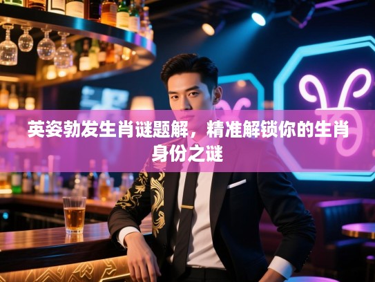 英姿勃发生肖谜题解，精准解锁你的生肖身份之谜