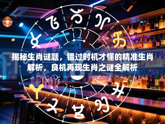 揭秘生肖谜题，错过时机才懂的精准生肖解析，良机再现生肖之谜全解析
