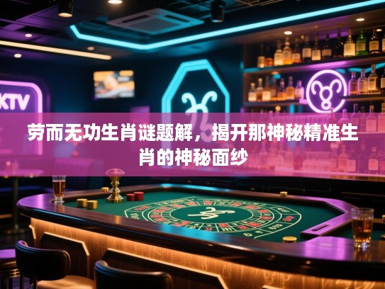 劳而无功生肖谜题解，揭开那神秘精准生肖的神秘面纱