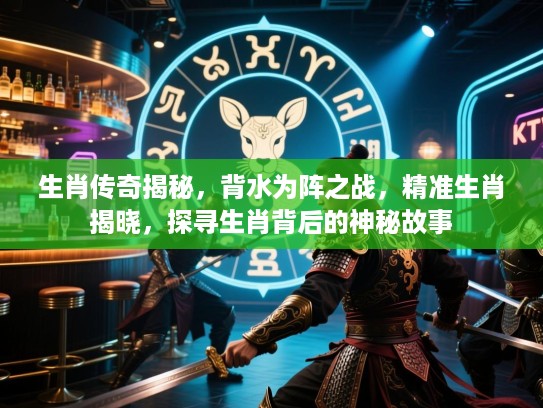 生肖传奇揭秘，背水为阵之战，精准生肖揭晓，探寻生肖背后的神秘故事