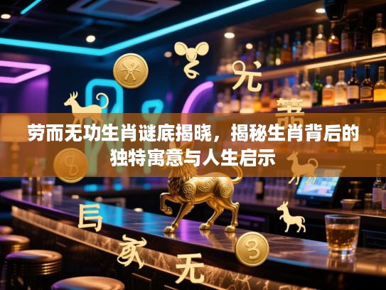 劳而无功生肖谜底揭晓，揭秘生肖背后的独特寓意与人生启示