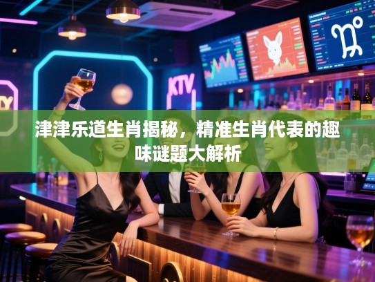 津津乐道生肖揭秘，精准生肖代表的趣味谜题大解析