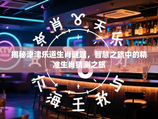 揭秘津津乐道生肖谜题，智慧之旅中的精准生肖猜测之旅