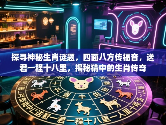 探寻神秘生肖谜题，四面八方传福音，送君一程十八里，揭秘猜中的生肖传奇