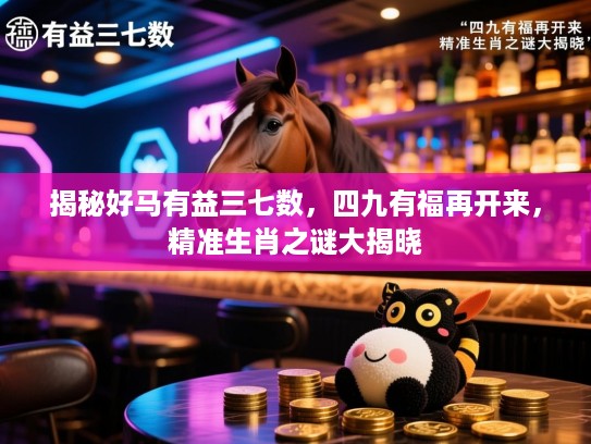揭秘好马有益三七数，四九有福再开来，精准生肖之谜大揭晓