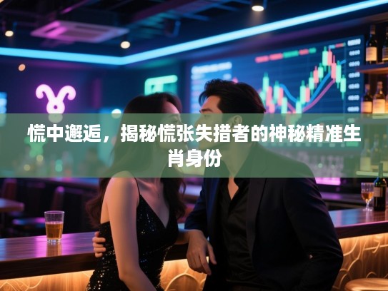 慌中邂逅，揭秘慌张失措者的神秘精准生肖身份