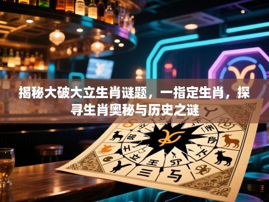 揭秘大破大立生肖谜题，一指定生肖，探寻生肖奥秘与历史之谜