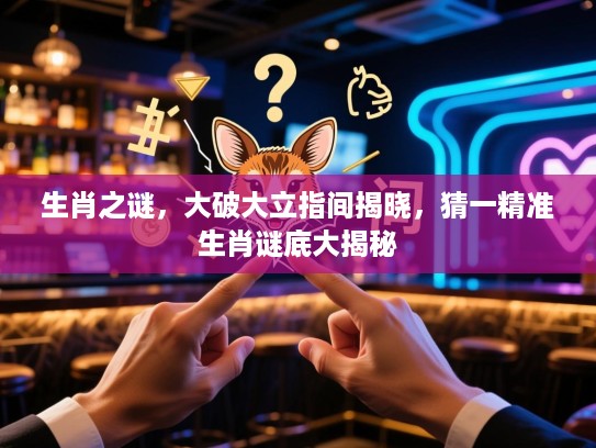 生肖之谜，大破大立指间揭晓，猜一精准生肖谜底大揭秘