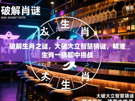 破解生肖之谜，大破大立智慧猜谜，精准生肖一猜即中挑战