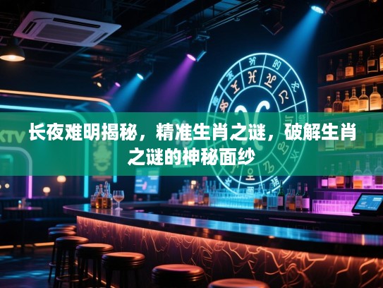 长夜难明揭秘，精准生肖之谜，破解生肖之谜的神秘面纱