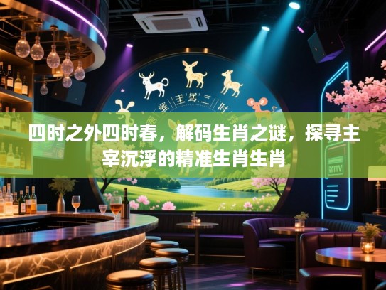 四时之外四时春，解码生肖之谜，探寻主宰沉浮的精准生肖生肖