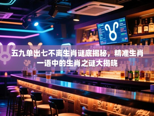 五九单出七不离生肖谜底揭秘，精准生肖一语中的生肖之谜大揭晓