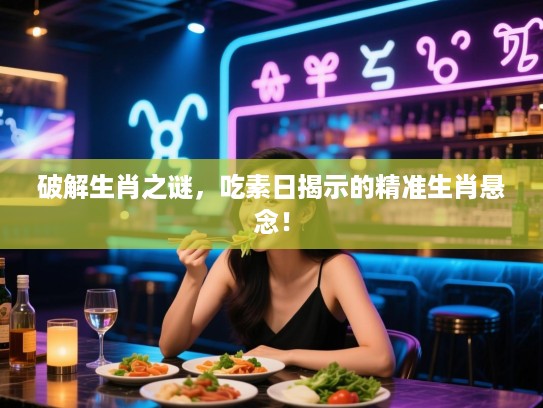 破解生肖之谜，吃素日揭示的精准生肖悬念！