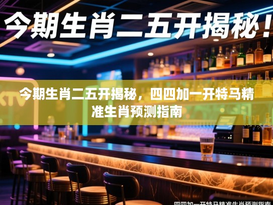 今期生肖二五开揭秘，四四加一开特马精准生肖预测指南