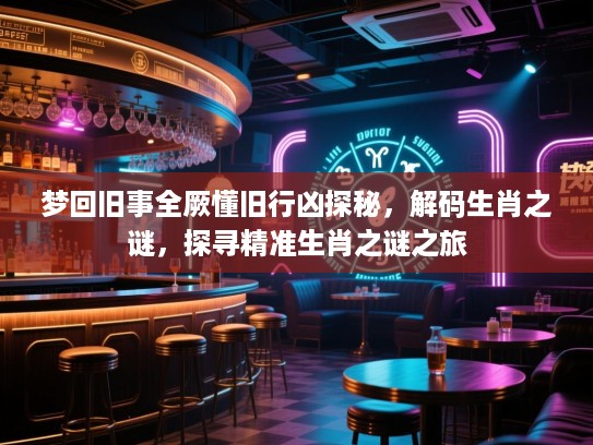 梦回旧事全厥懂旧行凶探秘，解码生肖之谜，探寻精准生肖之谜之旅