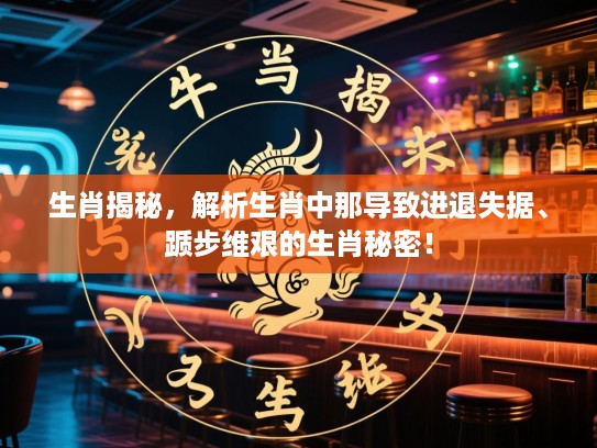 生肖揭秘，解析生肖中那导致进退失据、踬步维艰的生肖秘密！
