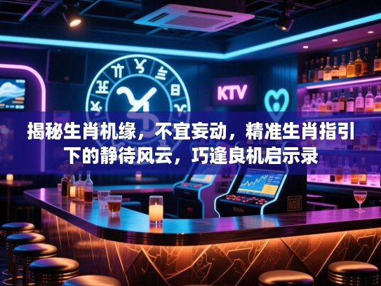 揭秘生肖机缘，不宜妄动，精准生肖指引下的静待风云，巧逢良机启示录