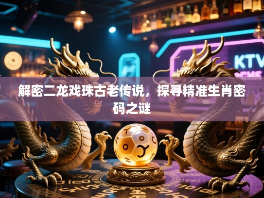 解密二龙戏珠古老传说，探寻精准生肖密码之谜