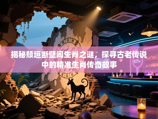 揭秘颓垣断壁间生肖之谜，探寻古老传说中的精准生肖传奇故事