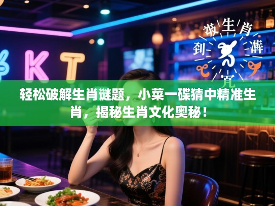 轻松破解生肖谜题，小菜一碟猜中精准生肖，揭秘生肖文化奥秘！